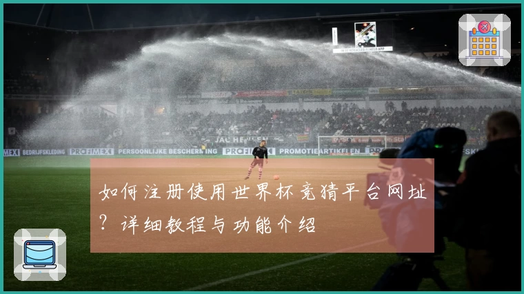 如何注册使用世界杯竞猜平台网址？详细教程与功能介绍