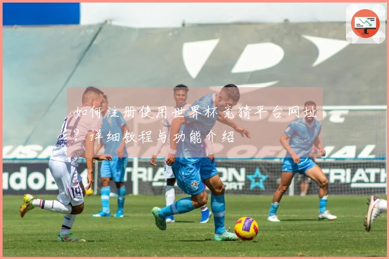 如何注册使用世界杯竞猜平台网址？详细教程与功能介绍
