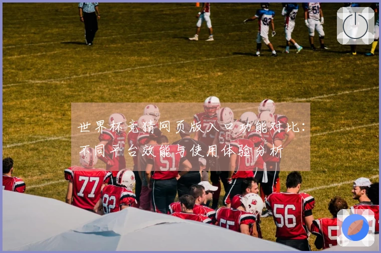 世界杯竞猜网页版入口功能对比：不同平台效能与使用体验分析
