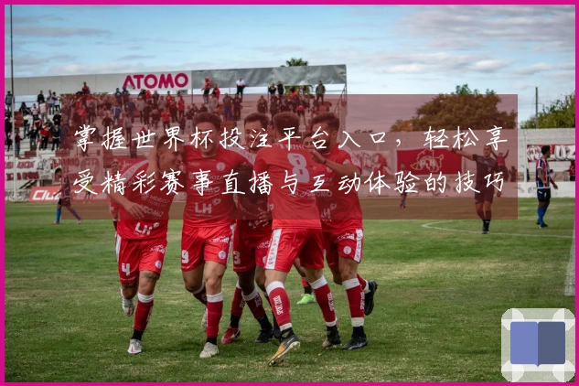 掌握世界杯投注平台入口，轻松享受精彩赛事直播与互动体验的技巧分享