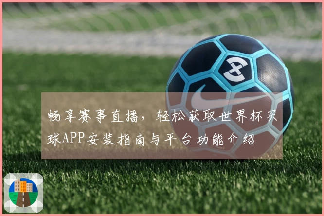 畅享赛事直播，轻松获取世界杯买球APP安装指南与平台功能介绍