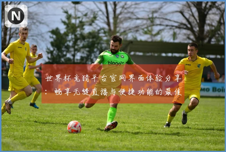 世界杯竞猜平台官网界面体验分享：畅享无缝直播与便捷功能的最佳选择