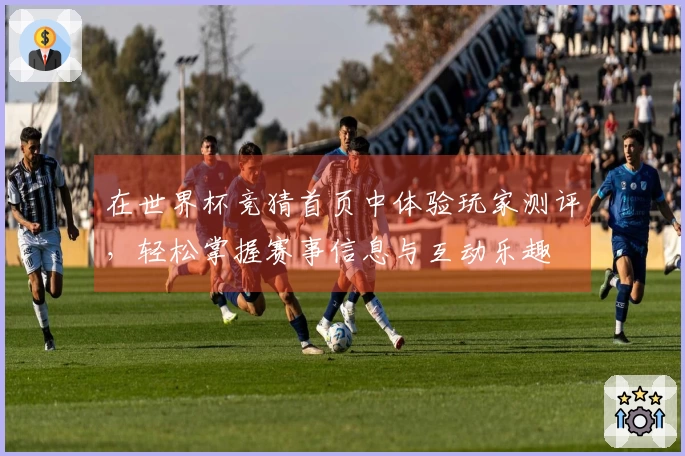 在世界杯竞猜首页中体验玩家测评，轻松掌握赛事信息与互动乐趣