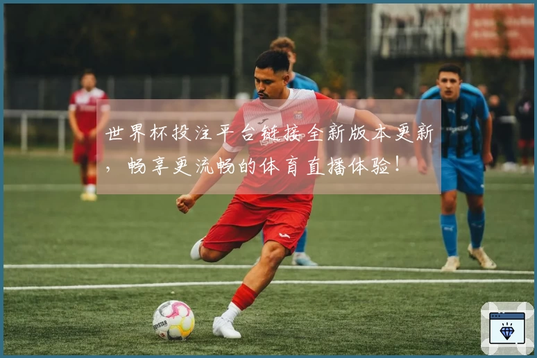 世界杯投注平台链接全新版本更新，畅享更流畅的体育直播体验！