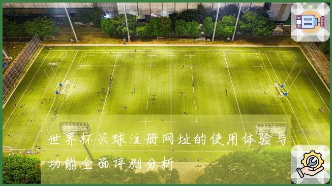 世界杯买球注册网址的使用体验与功能全面评测分析