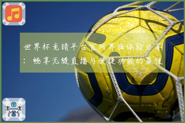 世界杯竞猜平台官网界面体验分享：畅享无缝直播与便捷功能的最佳选择