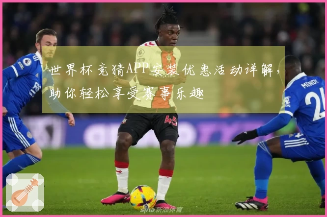 世界杯竞猜APP安装优惠活动详解，助你轻松享受赛事乐趣