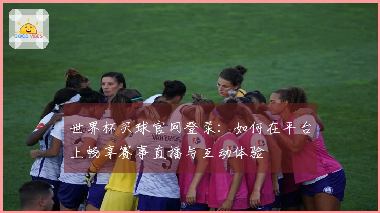 世界杯买球官网登录：如何在平台上畅享赛事直播与互动体验