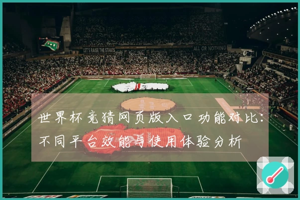 世界杯竞猜网页版入口功能对比：不同平台效能与使用体验分析