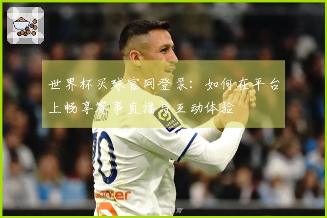 世界杯买球官网登录：如何在平台上畅享赛事直播与互动体验